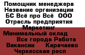 Помощник менеджера › Название организации ­ БС Всё про Всё, ООО › Отрасль предприятия ­ Маркетинг › Минимальный оклад ­ 25 000 - Все города Работа » Вакансии   . Карачаево-Черкесская респ.,Карачаевск г.